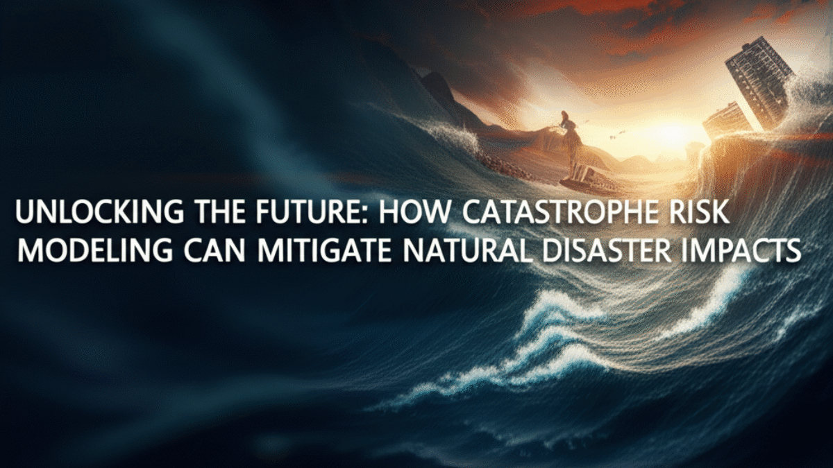 Unlocking the Future: How Catastrophe Risk Modeling Can Mitigate Natural Disaster Impacts