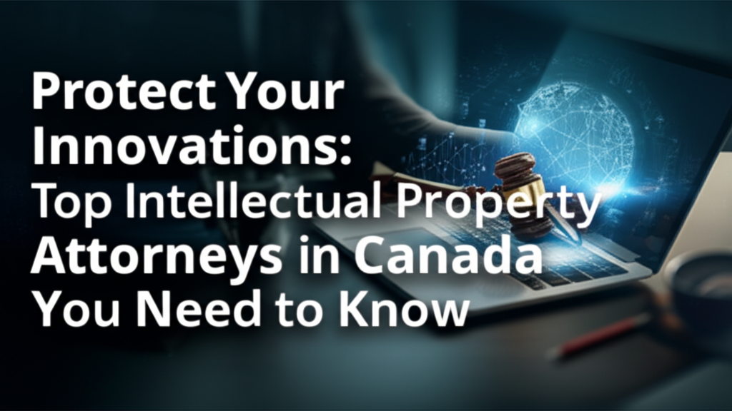 Protect Your Innovations: Top Intellectual Property Attorneys in Canada You Need to Know
